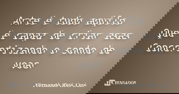 Arte é tudo aquilo Que é capaz de criar asas Concretizando o sonho de voar... Frase de Fernando Reis Luís.