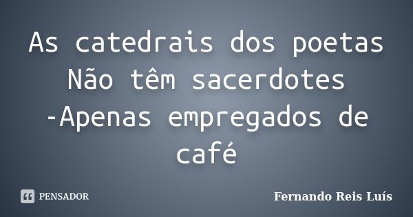 As catedrais dos poetas Não têm sacerdotes -Apenas empregados de café... Frase de Fernando Reis Luís.