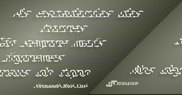 As escadarias das torres São sempre mais íngremes Nos degraus do topo... Frase de Fernando Reis Luís.