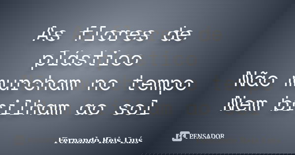 As flores de plástico Não murcham no tempo Nem brilham ao sol... Frase de Fernando Reis Luís.