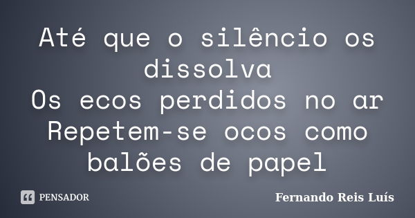 Até que o silêncio os dissolva Os ecos perdidos no ar Repetem-se ocos como balões de papel... Frase de Fernando Reis Luís.