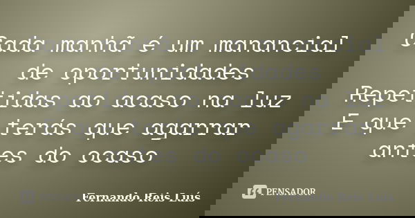 Cada manhã é um manancial de oportunidades Repetidas ao acaso na luz E que terás que agarrar antes do ocaso... Frase de Fernando Reis Luís.