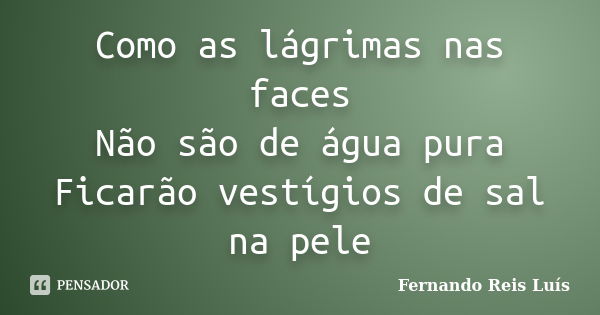 Como as lágrimas nas faces Não são de água pura Ficarão vestígios de sal na pele... Frase de Fernando Reis Luís.