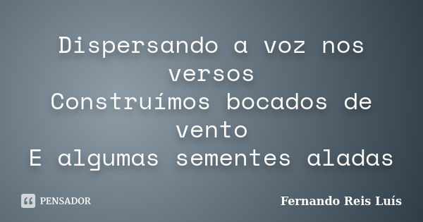 Dispersando a voz nos versos Construímos bocados de vento E algumas sementes aladas... Frase de Fernando Reis Luís.