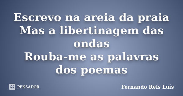 Escrevo na areia da praia Mas a libertinagem das ondas Rouba-me as palavras dos poemas... Frase de Fernando Reis Luís.