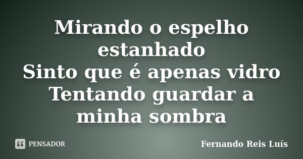 Mirando o espelho estanhado Sinto que é apenas vidro Tentando guardar a minha sombra... Frase de Fernando Reis Luís.