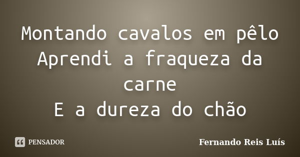 Montando cavalos em pêlo Aprendi a fraqueza da carne E a dureza do chão... Frase de Fernando Reis Luís.