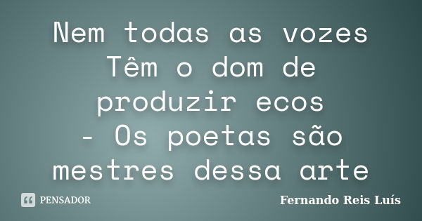 Nem todas as vozes Têm o dom de produzir ecos - Os poetas são mestres dessa arte... Frase de Fernando Reis Luís.