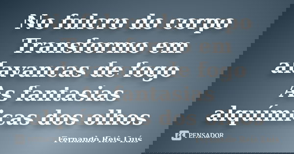 No fulcro do corpo Transformo em alavancas de fogo As fantasias alquímicas dos olhos... Frase de Fernando Reis Luís.