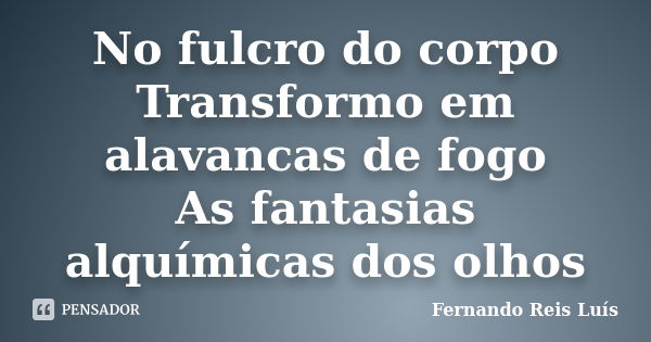 No fulcro do corpo Transformo em alavancas de fogo As fantasias alquímicas dos olhos... Frase de Fernando Reis Luís.