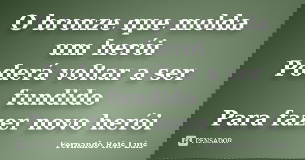 O bronze que molda um herói Poderá voltar a ser fundido Para fazer novo herói... Frase de Fernando Reis Luís.