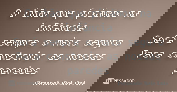 O chão que pisámos na infância Será sempre o mais seguro Para construir as nossas paredes... Frase de Fernando Reis Luís.