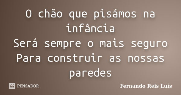 O chão que pisámos na infância Será sempre o mais seguro Para construir as nossas paredes... Frase de Fernando Reis Luís.