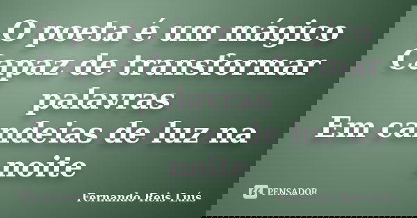 O poeta é um mágico Capaz de transformar palavras Em candeias de luz na noite... Frase de Fernando Reis Luís.