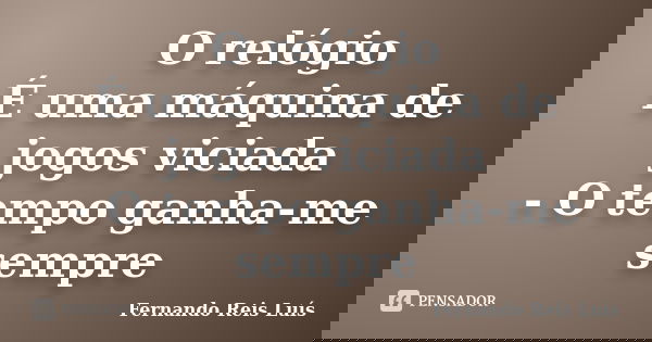 O relógio É uma máquina de jogos viciada - O tempo ganha-me sempre... Frase de Fernando Reis Luís.