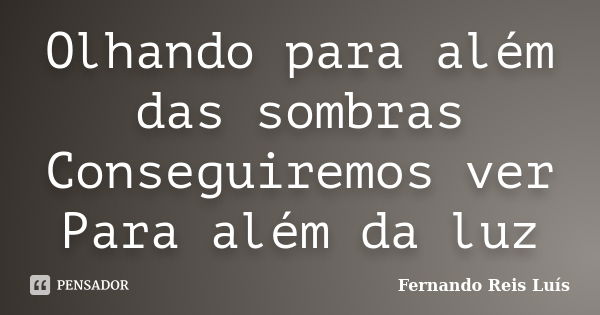 Olhando para além das sombras Conseguiremos ver Para além da luz... Frase de Fernando Reis Luís.