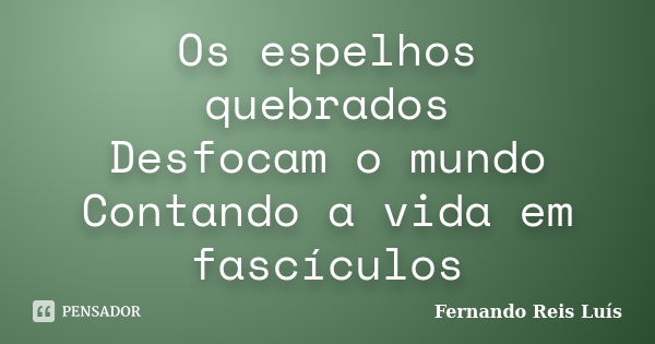 Os espelhos quebrados Desfocam o mundo Contando a vida em fascículos... Frase de Fernando Reis Luís.