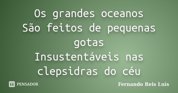 Os grandes oceanos São feitos de pequenas gotas Insustentáveis nas clepsidras do céu... Frase de Fernando Reis Luís.