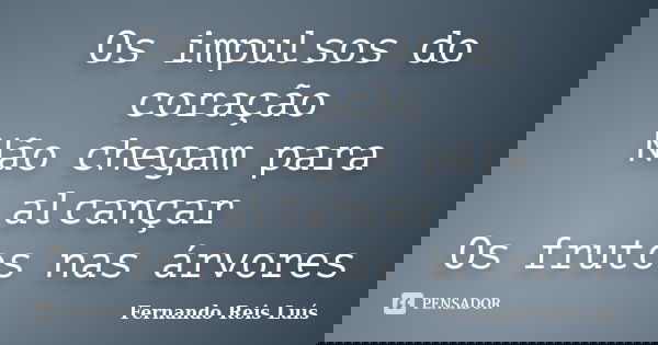 Os impulsos do coração Não chegam para alcançar Os frutos nas árvores... Frase de Fernando Reis Luís.