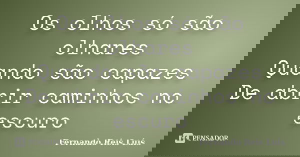 Os olhos só são olhares Quando são capazes De abrir caminhos no escuro... Frase de Fernando Reis Luís.