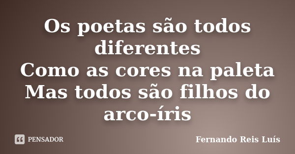 Os poetas são todos diferentes Como as cores na paleta Mas todos são filhos do arco-íris... Frase de Fernando Reis Luís.