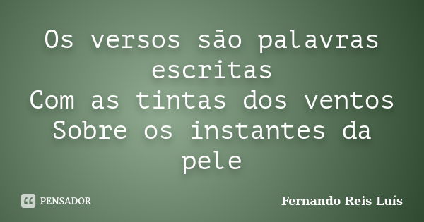 Os versos são palavras escritas Com as tintas dos ventos Sobre os instantes da pele... Frase de Fernando Reis Luís.