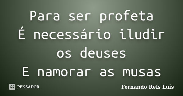 Para ser profeta É necessário iludir os deuses E namorar as musas... Frase de Fernando Reis Luís.