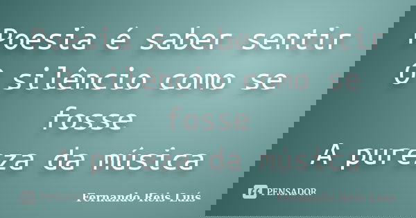 Poesia é saber sentir O silêncio como se fosse A pureza da música... Frase de Fernando Reis Luís.