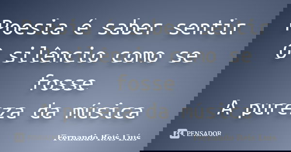 Poesia é saber sentir O silêncio como se fosse A pureza da música... Frase de Fernando Reis Luís.