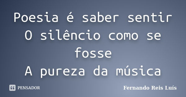 Poesia é saber sentir O silêncio como se fosse A pureza da música... Frase de Fernando Reis Luís.