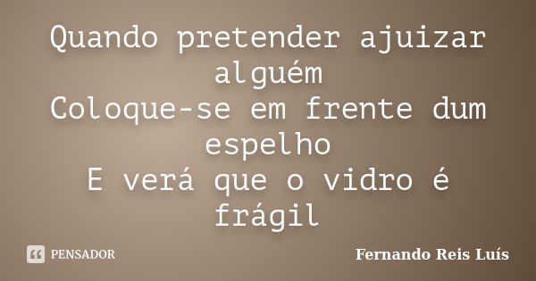 Quando pretender ajuizar alguém Coloque-se em frente dum espelho E verá que o vidro é frágil... Frase de Fernando Reis Luís.