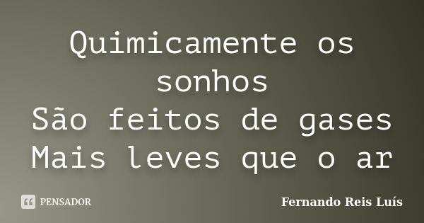 Quimicamente os sonhos São feitos de gases Mais leves que o ar... Frase de Fernando Reis Luís.