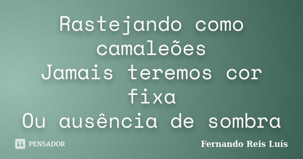 Rastejando como camaleões Jamais teremos cor fixa Ou ausência de sombra... Frase de Fernando Reis Luís.