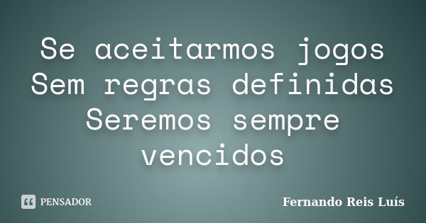 Se aceitarmos jogos Sem regras definidas Seremos sempre vencidos... Frase de Fernando Reis Luís.