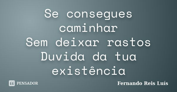 Se consegues caminhar Sem deixar rastos Duvida da tua existência... Frase de Fernando Reis Luís.