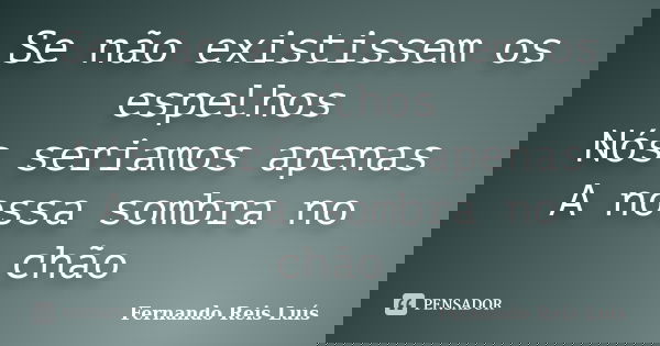 Se não existissem os espelhos Nós seriamos apenas A nossa sombra no chão... Frase de Fernando Reis Luís.