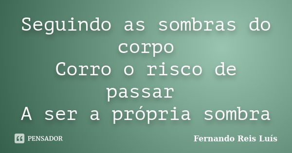 Seguindo as sombras do corpo Corro o risco de passar A ser a própria sombra... Frase de Fernando Reis Luís.