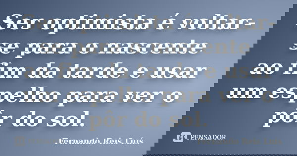 Ser optimista é voltar-se para o nascente ao fim da tarde e usar um espelho para ver o pôr do sol.... Frase de Fernando Reis Luís.