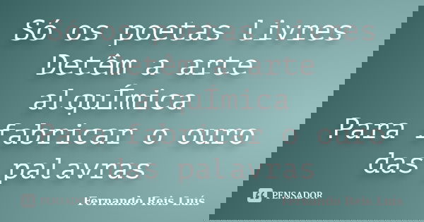 Só os poetas livres Detêm a arte alquÍmica Para fabricar o ouro das palavras... Frase de Fernando Reis Luís.