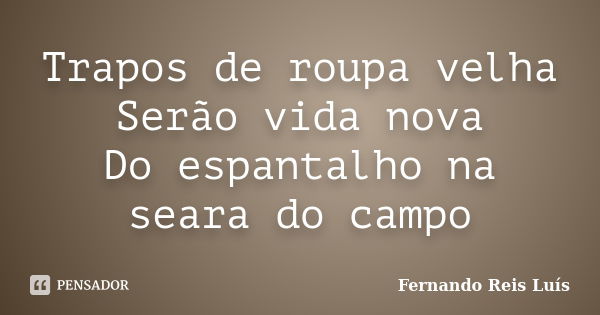 Trapos de roupa velha Serão vida nova Do espantalho na seara do campo... Frase de Fernando Reis Luís.