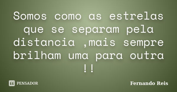 Somos como as estrelas que se separam pela distancia ,mais sempre brilham uma para outra !!... Frase de Fernando Reis.