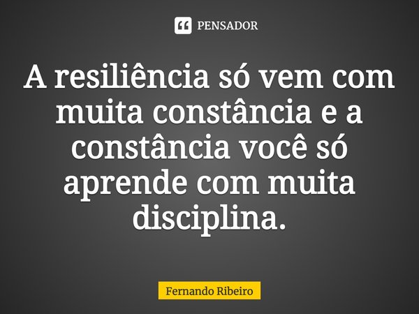 ⁠A resiliência só vem com muita constância e a constância você só aprende com muita disciplina.... Frase de Fernando Ribeiro.