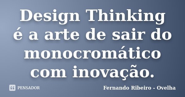 Design Thinking é a arte de sair do monocromático com inovação.... Frase de Fernando Ribeiro - Ovelha.