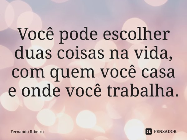⁠Você pode escolher duas coisas na vida, com quem você casa e onde você trabalha.... Frase de Fernando Ribeiro.
