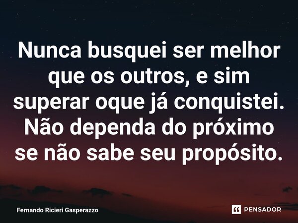 ⁠Nunca busquei ser melhor que os outros, e sim superar oque já conquistei. Não dependa do próximo se não sabe seu propósito.... Frase de Fernando Ricieri Gasperazzo.