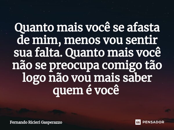 Quanto mais você se afasta de mim, menos vou sentir sua falta. Quanto mais você não se preocupa comigo tão logo não vou mais saber quem é você ⁠... Frase de Fernando Ricieri Gasperazzo.