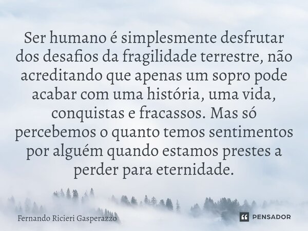 Ser humano é simplesmente desfrutar dos desafios da fragilidade terrestre, não acreditando que apenas um sopro pode acabar com uma história, uma vida, conquista... Frase de Fernando Ricieri Gasperazzo.