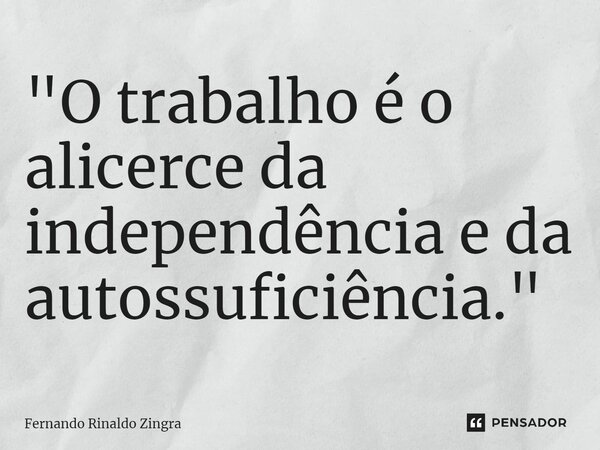 ⁠"O trabalho é o alicerce da independência e da autossuficiência."... Frase de Fernando Rinaldo Zingra.