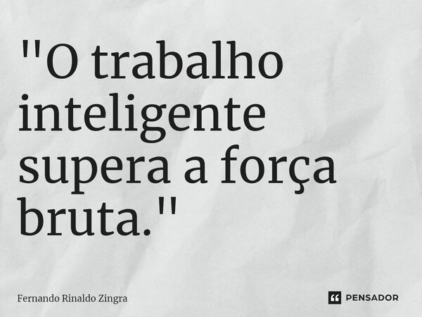 ⁠"O trabalho inteligente supera a força bruta."... Frase de Fernando Rinaldo Zingra.