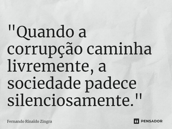 ⁠"Quando a corrupção caminha livremente, a sociedade padece silenciosamente."... Frase de Fernando Rinaldo Zingra.